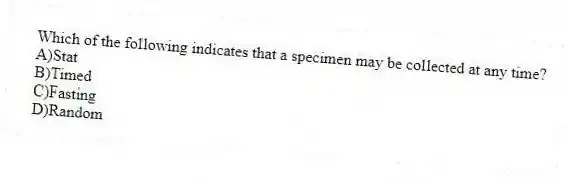 Which of the following indicates that a specimen may be collected at any time?
A)Stat
B)Timed
C)Fasting
D)Random