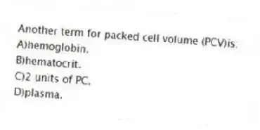 Another term for packed cell volume (PCV)is:
A)hemoglobin.
B)hematocrit.
C)2 units of PC.
D)plasma.