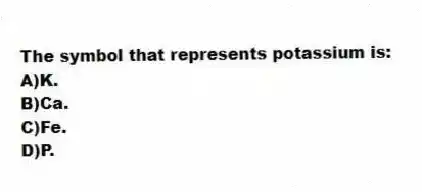 The symbol that represents potassium is:
A)K.
B)Ca.
C)Fe.
D)P.