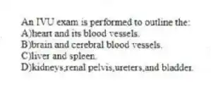 An IVU exam is performed to outline the:
A)heart and its blood vessels.
B)brain and cerebral blood vessels.
C)liver and spleen.
D)kidneys,renal pelvis,ureters,and bladder.