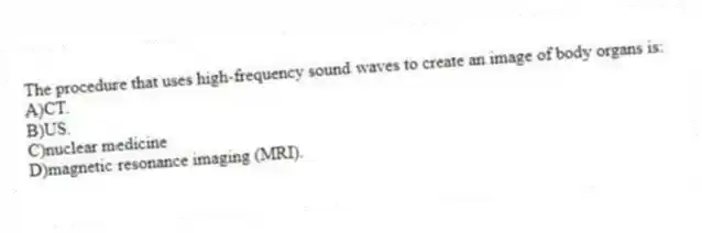 The procedure that uses high-frequency sound waves to create an image of body organs is:
A)CT.
B)US.
C)nuclear medicine
D)magnetic resonance imaging (MRI).