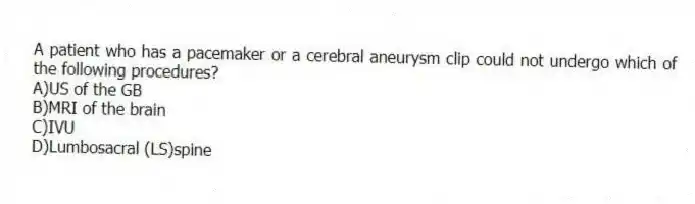 A patient who has a pacemaker or a cerebral aneurysm clip could not undergo which of the following procedures?
A)US of the GB
B)MRI of the brain
C)IVU
D)Lumbosacral (LS)spine