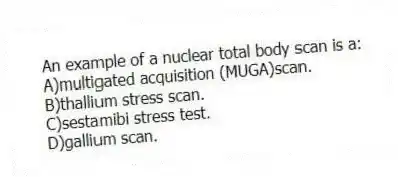 An example of a nuclear total body scan is a:
A)multigated acquisition (MUGA)scan.
B)thallium stress scan.
C)sestamibi stress test.
D)gallium scan.