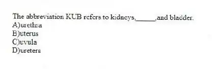 The abbreviation KUB refers to kidneys,_____,and bladder.
A)urethra
B)uterus
C)uvula
D)ureters