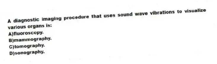 A diagnostic imaging procedure that uses sound wave vibrations to visualize various organs is:
A)fluoroscopy.
B)mammography.
C)tomography.
D)sonography.