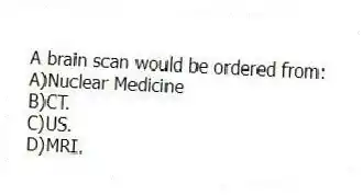 A brain scan would be ordered from:
A)Nuclear Medicine
B)CT.
C)US.
D)MRI.