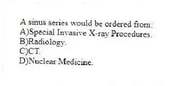 A sinus series would be ordered from:
A)Special Invasive X-ray Procedures.
B)Radiology.
C)CT.
D)Nuclear Medicine.