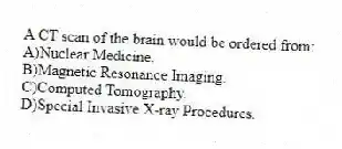 A CT scan of the brain would be ordered from:
A)Nuclear Medicine.
B)Magnetic Resonance Imaging.
C)Computed Tomography.
D)Special Invasive X-ray Procedures.