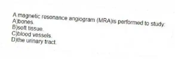 A magnetic resonance angiogram (MRA)is performed to study:
A)bones.
B)soft tissue.
C)blood vessels.
D)the urinary tract.