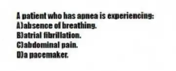 A patient who has apnea is experiencing:
A)absence of breathing.
B)atrial fibrillation.
C)abdominal pain.
D)a pacemaker.
