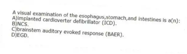 A visual examination of the esophagus,stomach,and intestines is a(n):
A)implanted cardioverter defibrillator (ICD).
B)NCS.
C)brainstem auditory evoked response (BAER).
D)EGD.