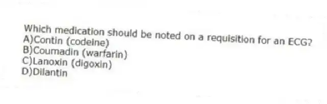 Which medication should be noted on a requisition for an ECG?
A)Contin (codeine)
B)Coumadin (warfarin)
C)Lanoxin (digoxin)
D)Dilantin