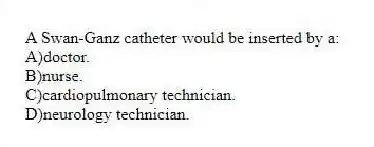 A Swan-Ganz catheter would be inserted by a:
A)doctor.
B)nurse.
C)cardiopulmonary technician.
D)neurology technician.