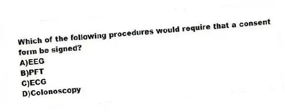 Which of the following procedures would require that a consent form be signed?
A)EEG
B)PFT
C)ECG
D)Colonoscopy