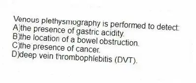 Venous plethysmography is performed to detect:
A)the presence of gastric acidity.
B)the location of a bowel obstruction.
C)the presence of cancer.
D)deep vein thrombophlebitis (DVT).