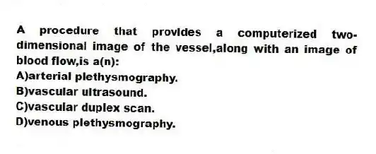 A procedure that provides a computerized two-dimensional image of the vessel,along with an image of blood flow,is a(n):
A)arterial plethysmography.
B)vascular ultrasound.
C)vascular duplex scan.
D)venous plethysmography.