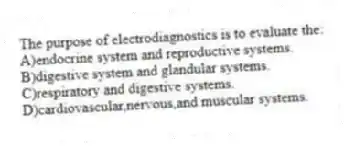 The purpose of electrodiagnostics is to evaluate the:
A)endocrine system and reproductive systems.
B)digestive system and glandular systems.
C)respiratory and digestive systems.
D)cardiovascular,nervous,and muscular systems.