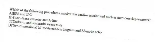 Which of the following procedures involve the cardiovascular and nuclear medicine departments?
A)EPS and IPG
B)Swan-Ganz catheter and A-line
C)Thallium and sestamibi stress tests
D)Two-dimensional M-mode echocardiogram and M-mode echo