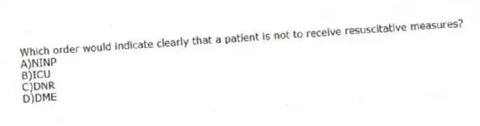 Which order would indicate clearly that a patient is not to receive resuscitative measures?
A)NINP
B)ICU
C)DNR
D)DME
