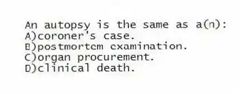 An autopsy is the same as a(n):
A)coroner's case.
B)postmortem examination.
C)organ procurement.
D)clinical death.