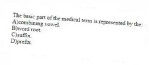 The basic part of the medical term is represented by the:
A)combining vowel.
B)word root.
C)suffix.
D)prefix.