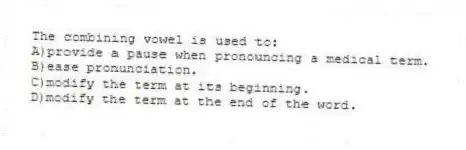 The combining vowel is used to:
A)provide a pause when pronouncing a medical term.
B)ease pronunciation.
C)modify the term at its beginning.
D)modify the term at the end of the word.