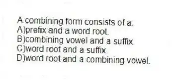 A combining form consists of a:
A)prefix and a word root.
B)combining vowel and a suffix.
C)word root and a suffix.
D)word root and a combining vowel.