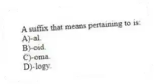A suffix that means pertaining to is:
A)-al.
B)-oid.
C)-oma.
D)-logy.
