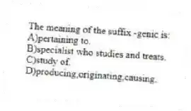 The meaning of the suffix -genic is:
A)pertaining to.
B)specialist who studies and treats.
C)study of.
D)producing,originating,causing.