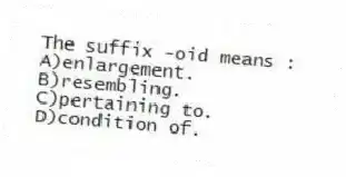 The suffix -oid means :
A)enlargement.
B)resembling.
C)pertaining to.
D)condition of.