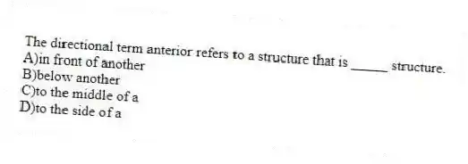 The directional term anterior refers to a structure that is _____ structure.
A)in front of another
B)below another
C)to the middle of a
D)to the side of a