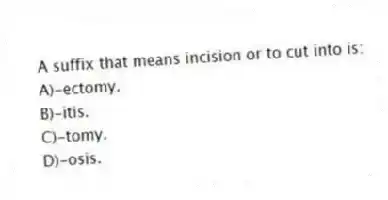 A suffix that means incision or to cut into is:
A)-ectomy.
B)-itis.
C)-tomy.
D)-osis.