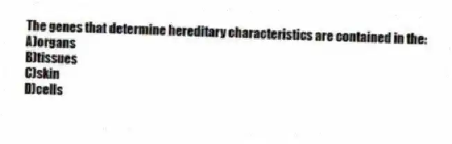 The genes that determine hereditary characteristics are contained in the:
A)organs
B)tissues
C)skin
D)cells