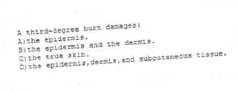 A third-degree burn damages:
A)the epidermis.
B)the epidermis and the dermis.
C)the true skin.
D)the epidermis,dermis,and subcutaneous tissue.