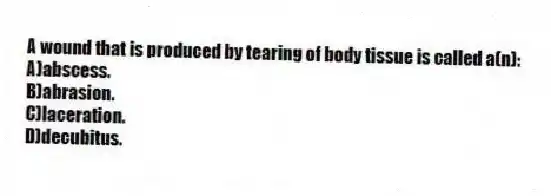 A wound that is produced by tearing of body tissue is called a(n):
A)abscess.
B)abrasion.
C)laceration.
D)decubitus.