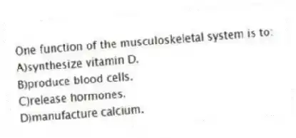 One function of the musculoskeletal system is to:
A)synthesize vitamin D.
B)produce blood cells.
C)release hormones.
D)manufacture calcium.