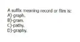A suffix meaning record or film is:
A)-graph.
B)-gram.
C)-pathy.
D)-graphy.