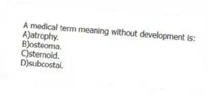 A medical term meaning without development is:
A)atrophy.
B)osteoma.
C)sternoid.
D)subcostal.