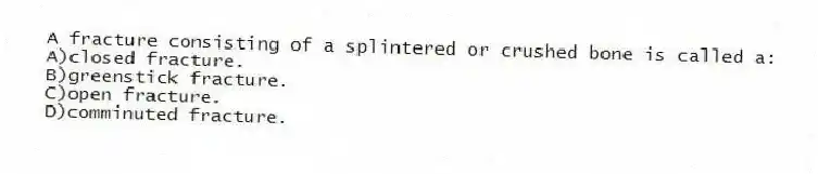 A fracture consisting of a splintered or crushed bone is called a:
A)closed fracture.
B)greenstick fracture.
C)open fracture.
D)comminuted fracture.