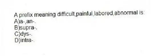 A prefix meaning difficult,painful,labored,abnormal is:
A)a-,an-.
B)supra-.
C)dys-.
D)intra-.