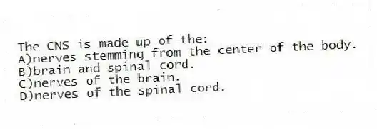 The CNS is made up of the:
A)nerves stemming from the center of the body.
B)brain and spinal cord.
C)nerves of the brain.
D)nerves of the spinal cord.