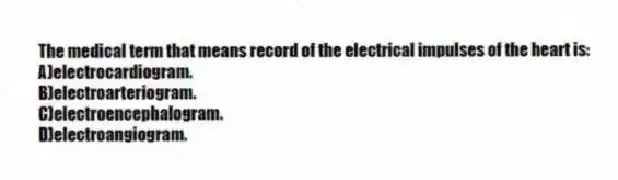 The medical term that means record of the electrical impulses of the heart is:
A)electrocardiogram.
B)electroarteriogram.
C)electroencephalogram.
D)electroangiogram.