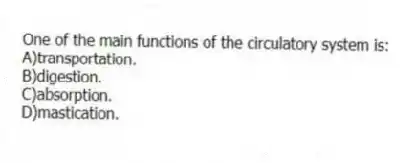 One of the main functions of the circulatory system is:
A)transportation.
B)digestion.
C)absorption.
D)mastication.