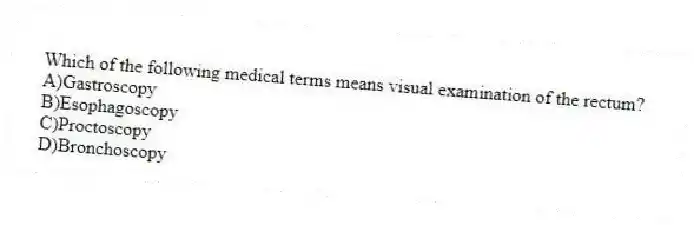 Which of the following medical terms means visual examination of the rectum?
A)Gastroscopy
B)Esophagoscopy
C)Proctoscopy
D)Bronchoscopy