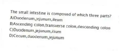 The small intestine is composed of which three parts?
A)Duodenum,jejunum,ileum
B)Ascending colon,transverse colon,descending colon
C)Duodenum,jejunum,ilium
D)Cecum,duodenum,jejunum