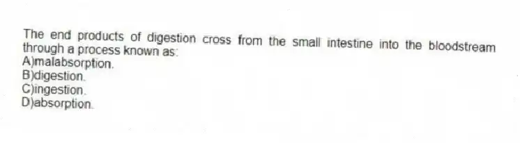 The end products of digestion cross from the small intestine into the bloodstream through a process known as:
A)malabsorption.
B)digestion.
C)ingestion.
D)absorption.