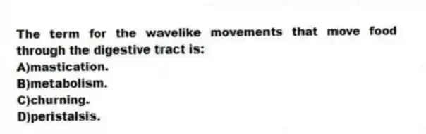 The term for the wavelike movements that move food through the digestive tract is:
A)mastication.
B)metabolism.
C)churning.
D)peristalsis.