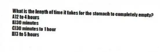 What is the length of time it takes for the stomach to completely empty?
A)2 to 4 hours
B)30 minutes
C)30 minutes to 1 hour
D)3 to 5 hours