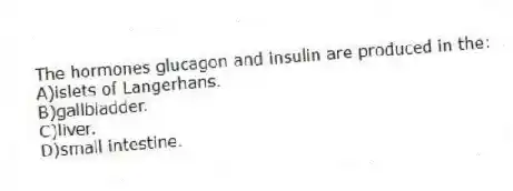 The hormones glucagon and insulin are produced in the:
A)islets of Langerhans.
B)gallbladder.
C)liver.
D)small intestine.
