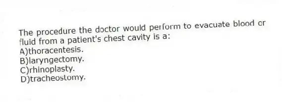 The procedure the doctor would perform to evacuate blood or fluid from a patient's chest cavity is a:
A)thoracentesis.
B)laryngectomy.
C)rhinoplasty.
D)tracheostomy.